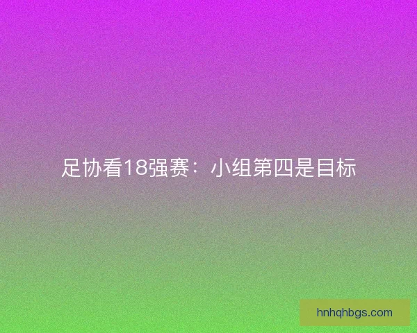足协看18强赛：小组第四是目标