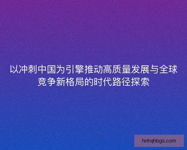 以冲刺中国为引擎推动高质量发展与全球竞争新格局的时代路径探索