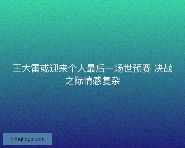 王大雷或迎来个人最后一场世预赛 决战之际情感复杂