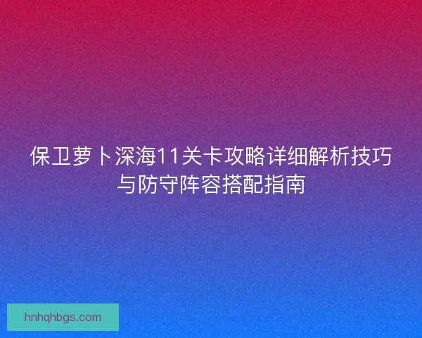 保卫萝卜深海11关卡攻略详细解析技巧与防守阵容搭配指南