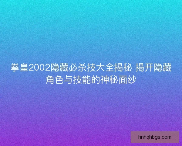 拳皇2002隐藏必杀技大全揭秘 揭开隐藏角色与技能的神秘面纱