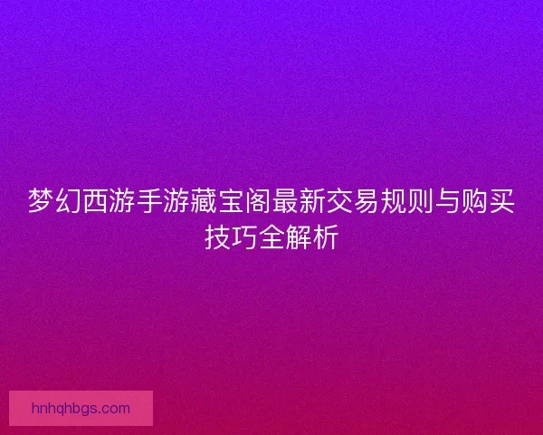 梦幻西游手游藏宝阁最新交易规则与购买技巧全解析