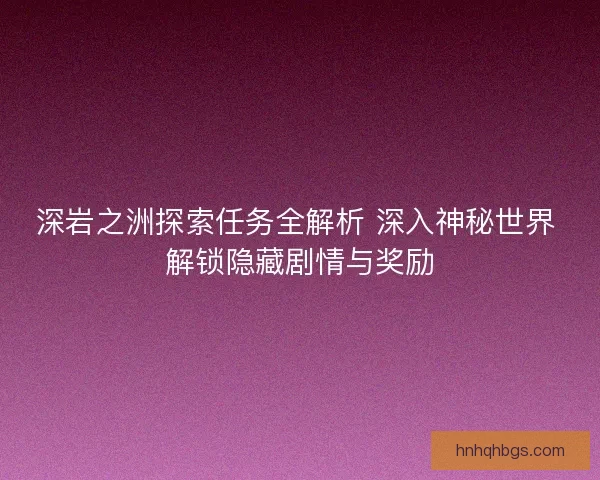 深岩之洲探索任务全解析 深入神秘世界 解锁隐藏剧情与奖励