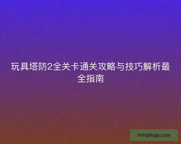 玩具塔防2全关卡通关攻略与技巧解析最全指南