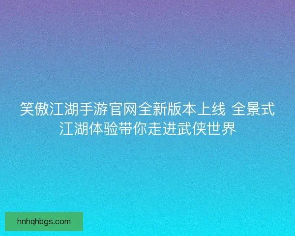 笑傲江湖手游官网全新版本上线 全景式江湖体验带你走进武侠世界