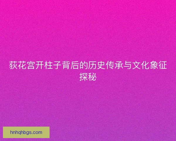 荻花宫开柱子背后的历史传承与文化象征探秘 荻花宫开柱子背后的历史传承与文化象征探秘