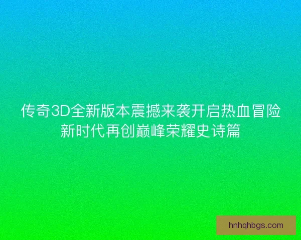 传奇3D全新版本震撼来袭开启热血冒险新时代再创巅峰荣耀史诗篇 传奇3D全新版本震撼来袭开启热血冒险新时代再创巅峰荣耀史诗篇