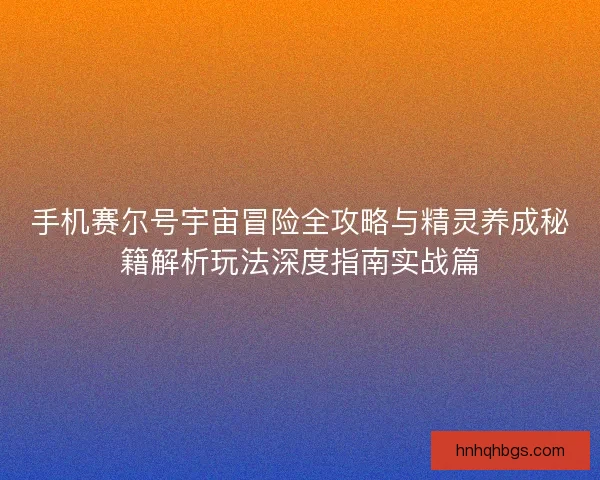 手机赛尔号宇宙冒险全攻略与精灵养成秘籍解析玩法深度指南实战篇 手机赛尔号宇宙冒险全攻略与精灵养成秘籍解析玩法深度指南实战篇