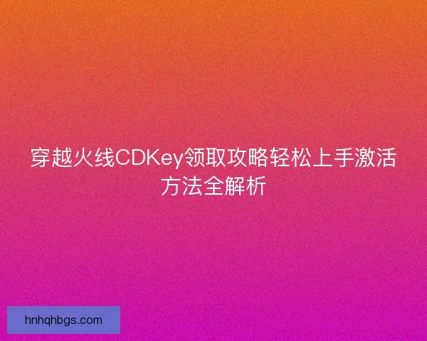 穿越火线CDKey领取攻略轻松上手激活方法全解析 穿越火线CDKey领取攻略轻松上手激活方法全解析