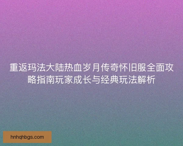 重返玛法大陆热血岁月传奇怀旧服全面攻略指南玩家成长与经典玩法解析