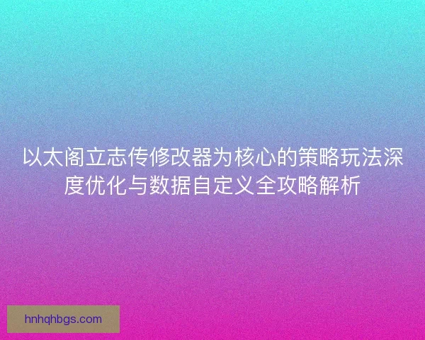 以太阁立志传修改器为核心的策略玩法深度优化与数据自定义全攻略解析