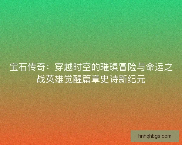 宝石传奇:穿越时空的璀璨冒险与命运之战英雄觉醒篇章史诗新纪元 宝石传奇:穿越时空的璀璨冒险与命运之战英雄觉醒篇章史诗新纪元