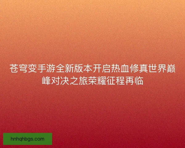 苍穹变手游全新版本开启热血修真世界巅峰对决之旅荣耀征程再临