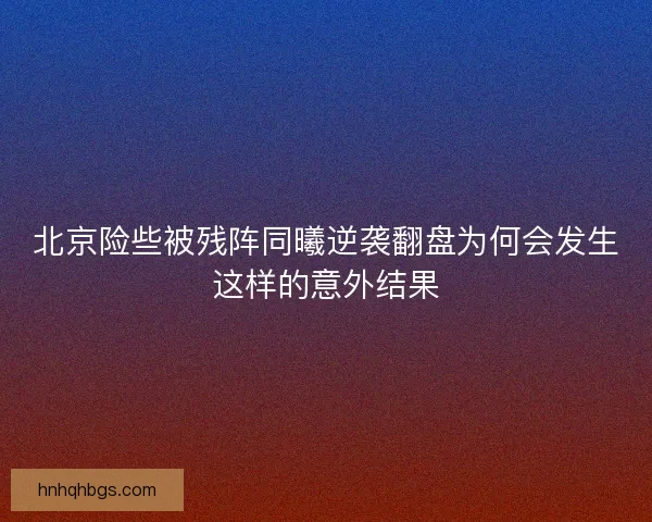 北京险些被残阵同曦逆袭翻盘为何会发生这样的意外结果