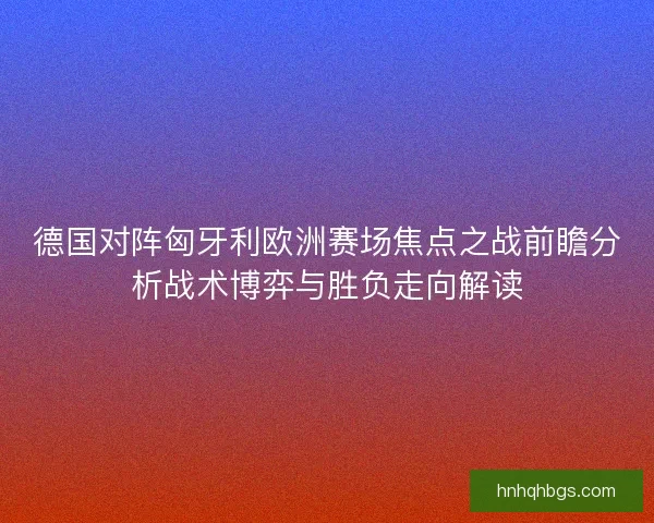 德国对阵匈牙利欧洲赛场焦点之战前瞻分析战术博弈与胜负走向解读 德国对阵匈牙利欧洲赛场焦点之战前瞻分析战术博弈与胜负走向解读