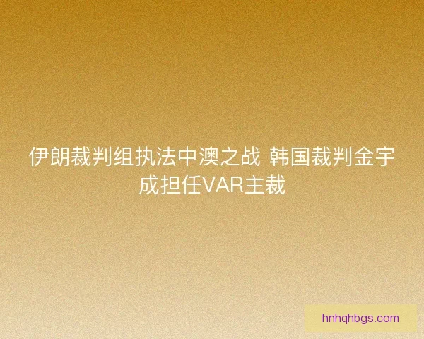 伊朗裁判组执法中澳之战 韩国裁判金宇成担任VAR主裁