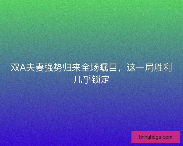 双A夫妻强势归来全场瞩目，这一局胜利几乎锁定