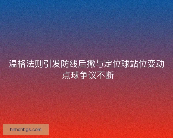 温格法则引发防线后撤与定位球站位变动 点球争议不断