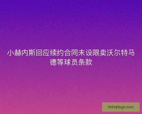 小赫内斯回应续约合同未设限卖沃尔特马德等球员条款