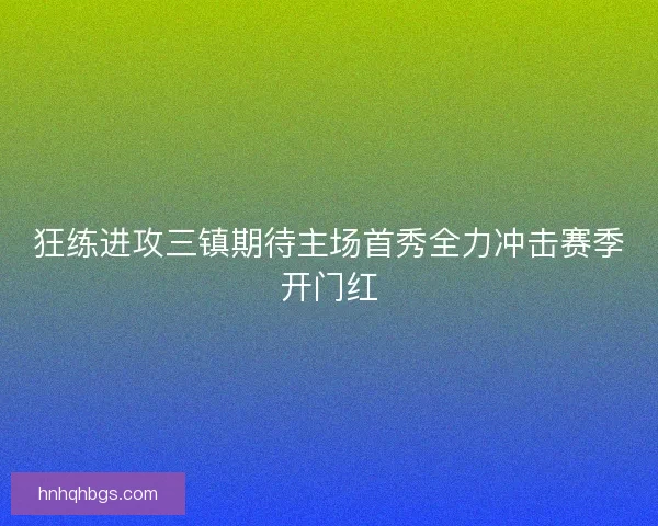 狂练进攻三镇期待主场首秀全力冲击赛季开门红 狂练进攻三镇期待主场首秀全力冲击赛季开门红