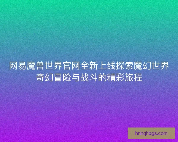 网易魔兽世界官网全新上线探索魔幻世界奇幻冒险与战斗的精彩旅程