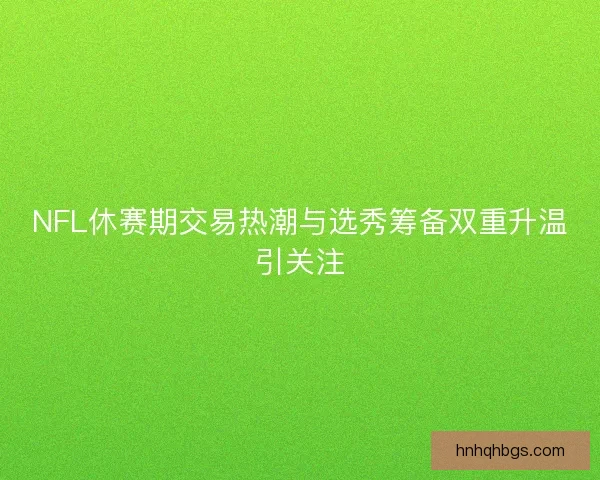 NFL休赛期交易热潮与选秀筹备双重升温引关注