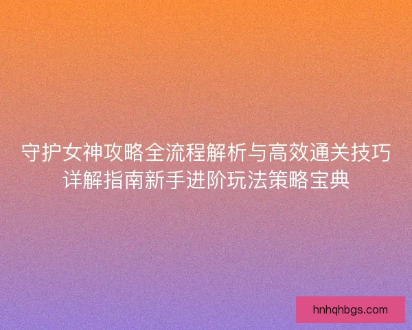 守护女神攻略全流程解析与高效通关技巧详解指南新手进阶玩法策略宝典 守护女神攻略全流程解析与高效通关技巧详解指南新手进阶玩法策略宝典