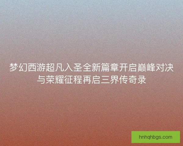 梦幻西游超凡入圣全新篇章开启巅峰对决与荣耀征程再启三界传奇录