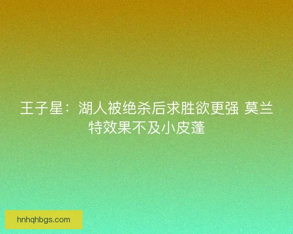 王子星：湖人被绝杀后求胜欲更强 莫兰特效果不及小皮蓬