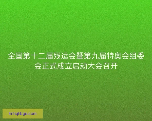全国第十二届残运会暨第九届特奥会组委会正式成立启动大会召开