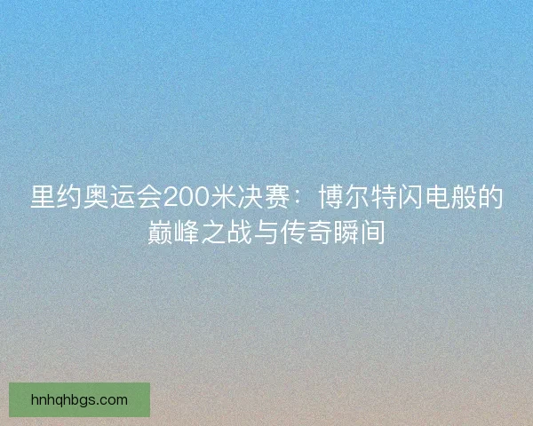 里约奥运会200米决赛：博尔特闪电般的巅峰之战与传奇瞬间
