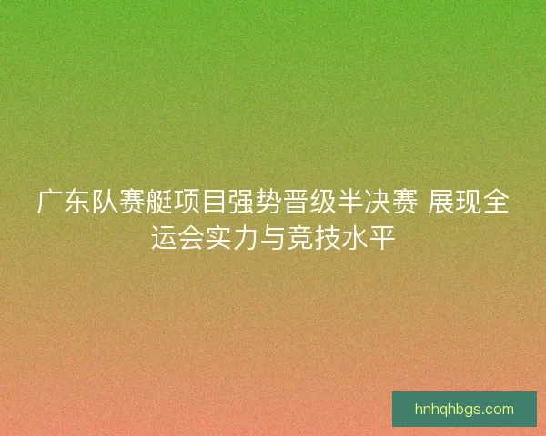 广东队赛艇项目强势晋级半决赛 展现全运会实力与竞技水平