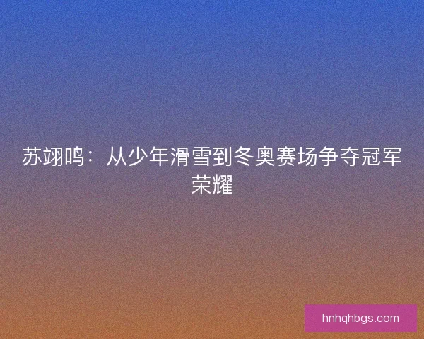 苏翊鸣：从少年滑雪到冬奥赛场争夺冠军荣耀