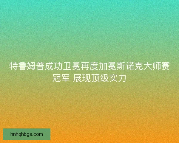 特鲁姆普成功卫冕再度加冕斯诺克大师赛冠军 展现顶级实力 特鲁姆普成功卫冕再度加冕斯诺克大师赛冠军 展现顶级实力