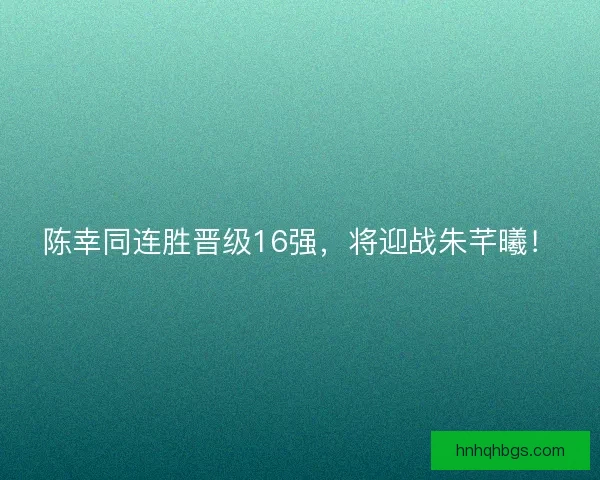 陈幸同连胜晋级16强,将迎战朱芊曦! 陈幸同连胜晋级16强,将迎战朱芊曦!