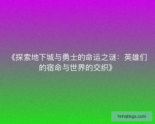 《探索地下城与勇士的命运之谜:英雄们的宿命与世界的交织》 《探索地下城与勇士的命运之谜:英雄们的宿命与世界的交织》