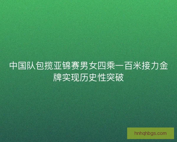 中国队包揽亚锦赛男女四乘一百米接力金牌实现历史性突破 中国队包揽亚锦赛男女四乘一百米接力金牌实现历史性突破