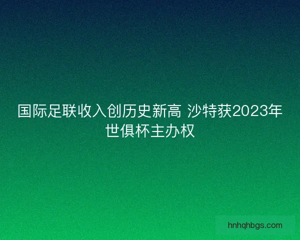 国际足联收入创历史新高 沙特获2023年世俱杯主办权