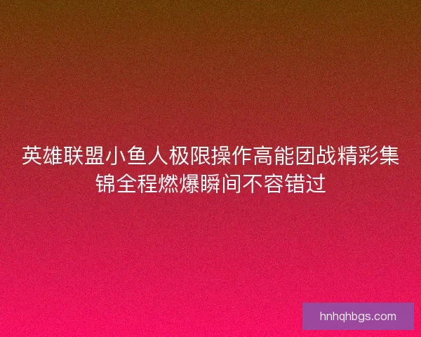 英雄联盟小鱼人极限操作高能团战精彩集锦全程燃爆瞬间不容错过