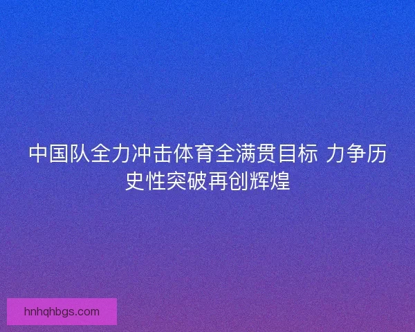 中国队全力冲击体育全满贯目标 力争历史性突破再创辉煌