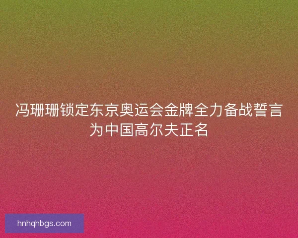 冯珊珊锁定东京奥运会金牌全力备战誓言为中国高尔夫正名