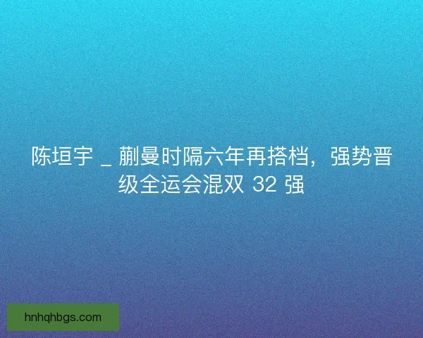 陈垣宇 _ 蒯曼时隔六年再搭档，强势晋级全运会混双 32 强