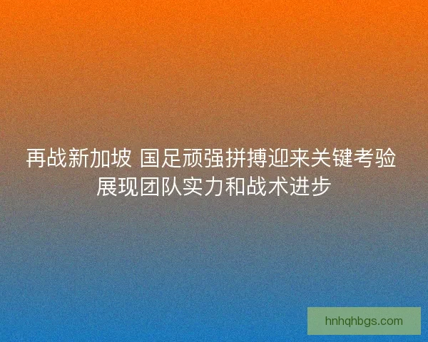 再战新加坡 国足顽强拼搏迎来关键考验 展现团队实力和战术进步 再战新加坡 国足顽强拼搏迎来关键考验 展现团队实力和战术进步