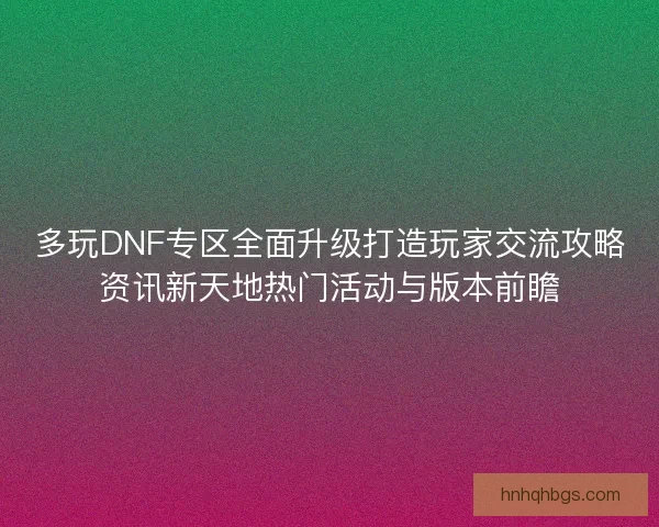 多玩DNF专区全面升级打造玩家交流攻略资讯新天地热门活动与版本前瞻 多玩DNF专区全面升级打造玩家交流攻略资讯新天地热门活动与版本前瞻