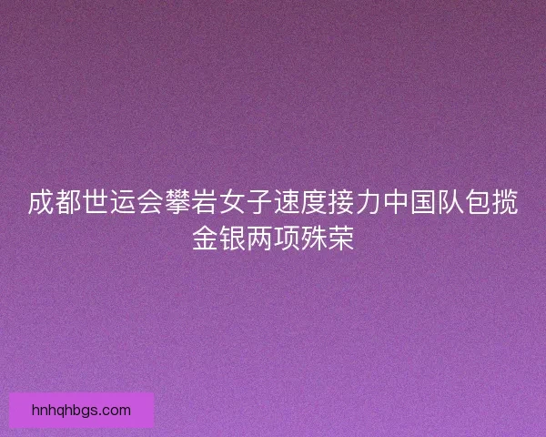 成都世运会攀岩女子速度接力中国队包揽金银两项殊荣 成都世运会攀岩女子速度接力中国队包揽金银两项殊荣