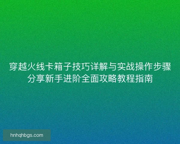 穿越火线卡箱子技巧详解与实战操作步骤分享新手进阶全面攻略教程指南 穿越火线卡箱子技巧详解与实战操作步骤分享新手进阶全面攻略教程指南