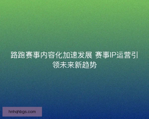 路跑赛事内容化加速发展 赛事IP运营引领未来新趋势 路跑赛事内容化加速发展 赛事IP运营引领未来新趋势