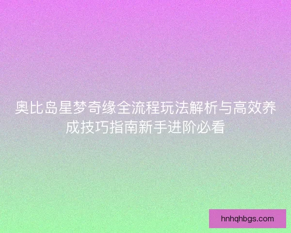奥比岛星梦奇缘全流程玩法解析与高效养成技巧指南新手进阶必看 奥比岛星梦奇缘全流程玩法解析与高效养成技巧指南新手进阶必看