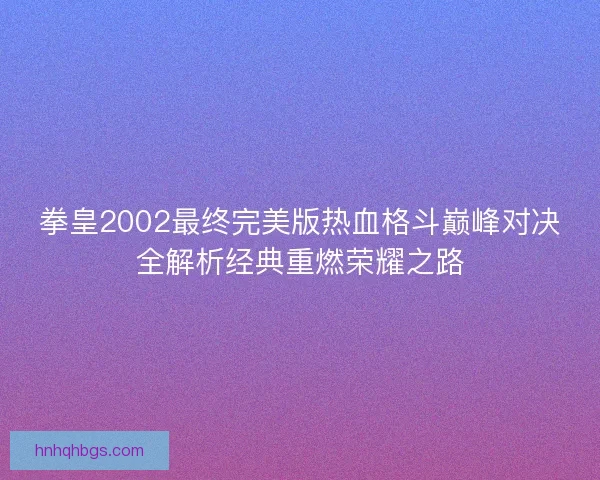 拳皇2002最终完美版热血格斗巅峰对决全解析经典重燃荣耀之路 拳皇2002最终完美版热血格斗巅峰对决全解析经典重燃荣耀之路