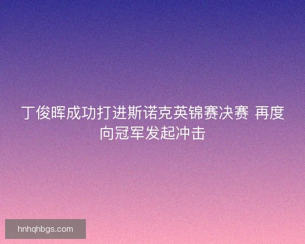 丁俊晖成功打进斯诺克英锦赛决赛 再度向冠军发起冲击 丁俊晖成功打进斯诺克英锦赛决赛 再度向冠军发起冲击